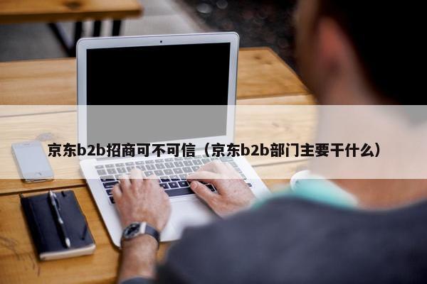 京东b2b招商可不可信（京东b2b部门主要干什么）