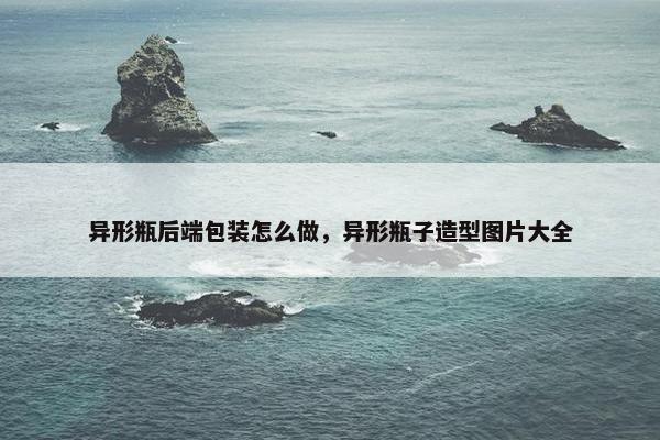 异形瓶后端包装怎么做，异形瓶子造型图片大全