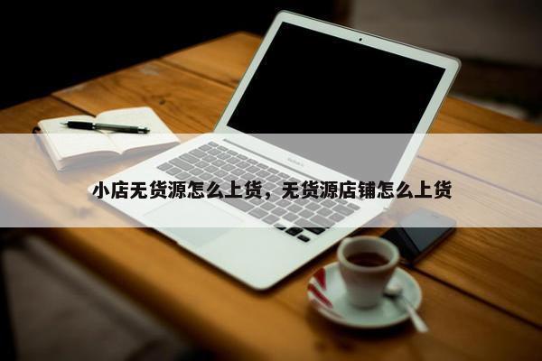小店无货源怎么上货，无货源店铺怎么上货