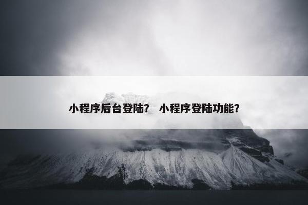 小程序后台登陆？ 小程序登陆功能？