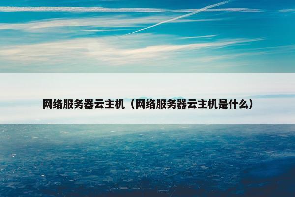 网络服务器云主机（网络服务器云主机是什么）