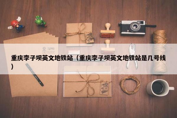 重庆李子坝英文地铁站（重庆李子坝英文地铁站是几号线）