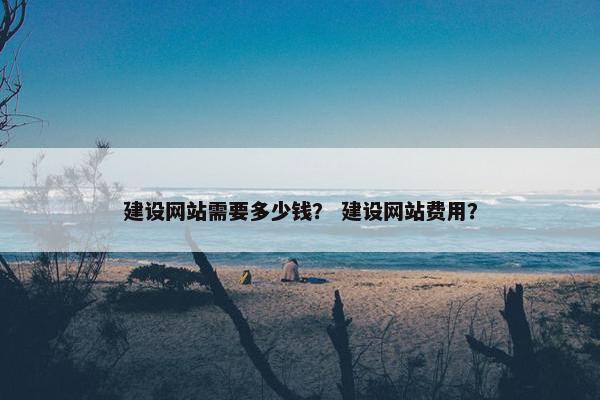 建设网站需要多少钱？ 建设网站费用？