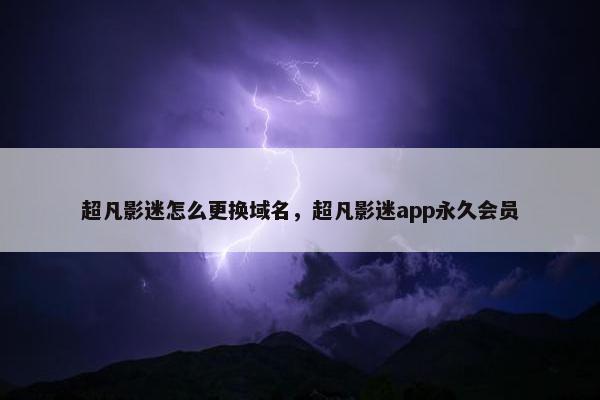 超凡影迷怎么更换域名，超凡影迷app永久会员