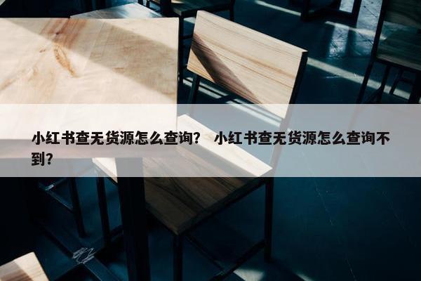 小红书查无货源怎么查询？ 小红书查无货源怎么查询不到？