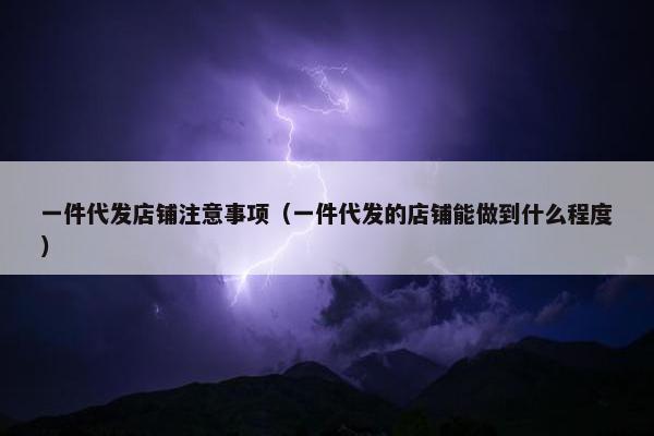 一件代发店铺注意事项（一件代发的店铺能做到什么程度）