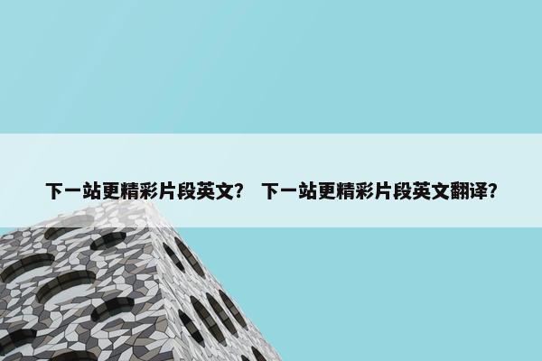 下一站更精彩片段英文？ 下一站更精彩片段英文翻译？