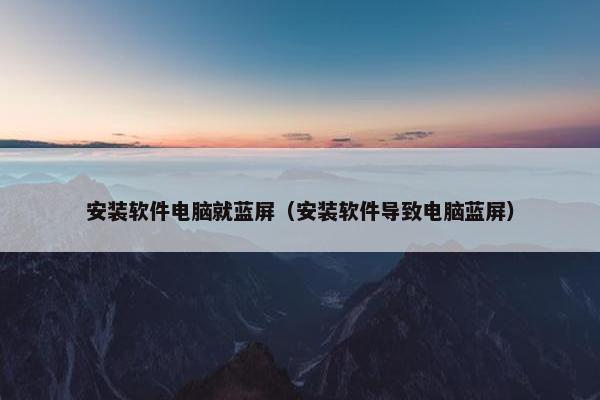 安装软件电脑就蓝屏（安装软件导致电脑蓝屏）
