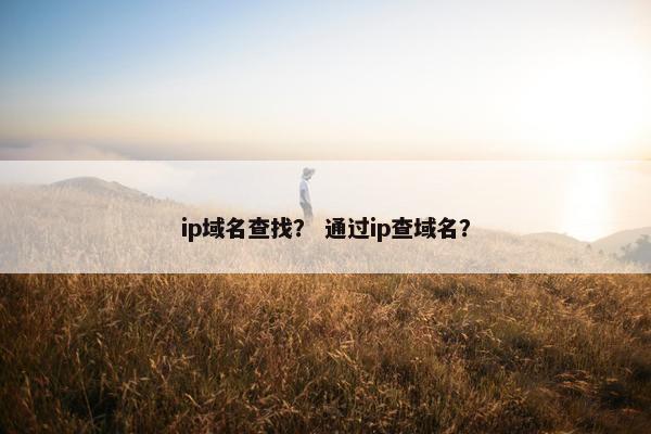 ip域名查找？ 通过ip查域名？