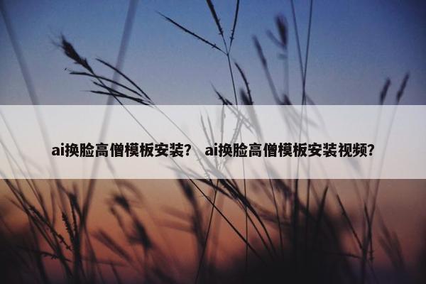 ai换脸高僧模板安装？ ai换脸高僧模板安装视频？