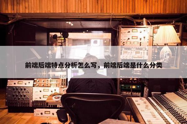 前端后端特点分析怎么写，前端后端是什么分类