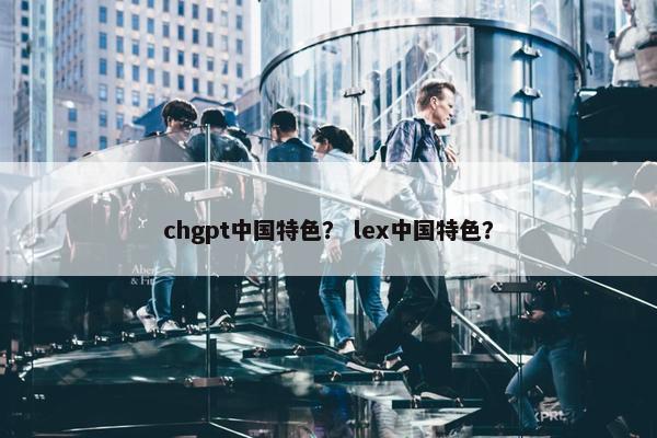 chgpt中国特色？ lex中国特色？