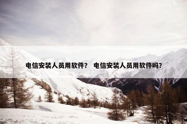 电信安装人员用软件？ 电信安装人员用软件吗？