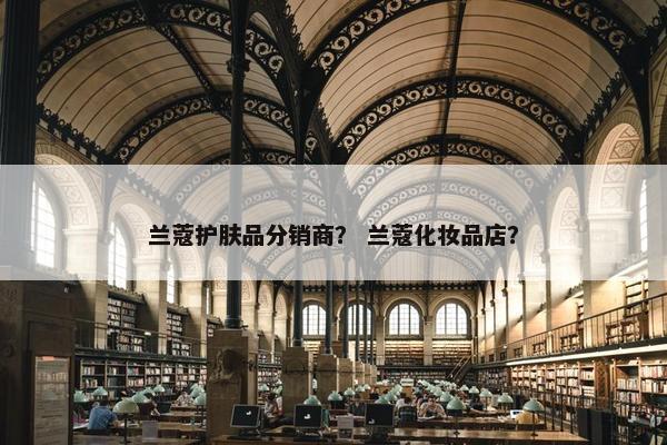 兰蔻护肤品分销商？ 兰蔻化妆品店？
