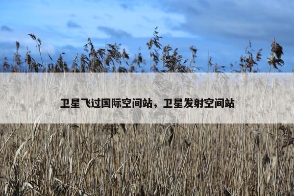 卫星飞过国际空间站，卫星发射空间站