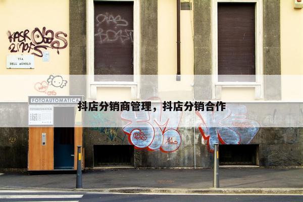 抖店分销商管理，抖店分销合作