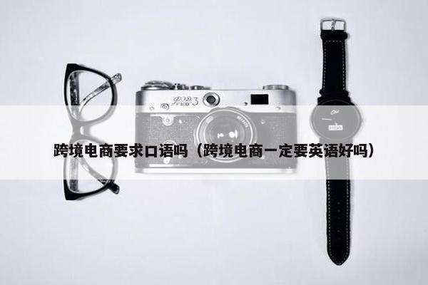 跨境电商要求口语吗（跨境电商一定要英语好吗）