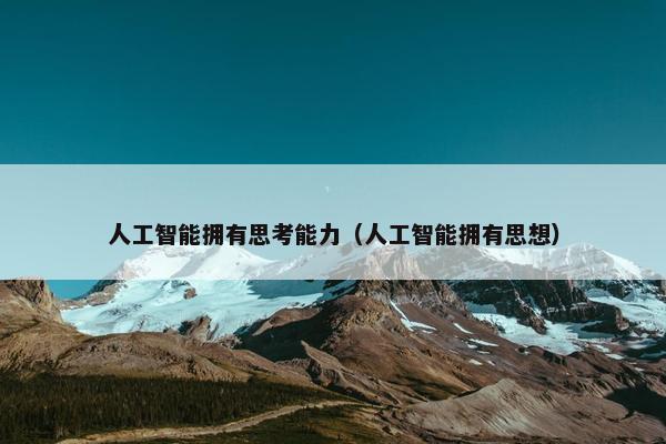 人工智能拥有思考能力（人工智能拥有思想）
