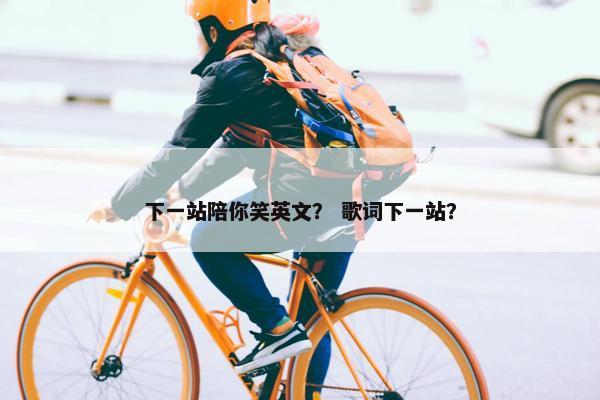 下一站陪你笑英文？ 歌词下一站？