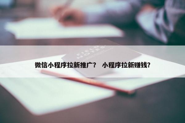 微信小程序拉新推广？ 小程序拉新赚钱？