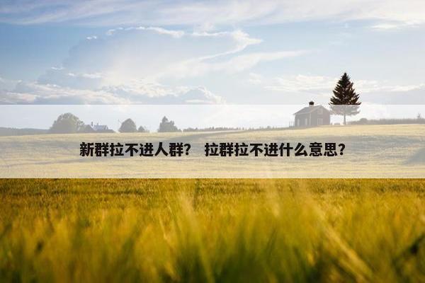 新群拉不进人群？ 拉群拉不进什么意思？