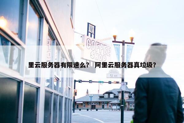 里云服务器有限速么？ 阿里云服务器真垃圾？