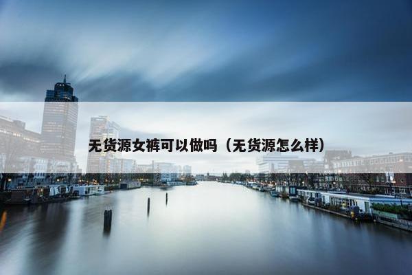 无货源女裤可以做吗（无货源怎么样）