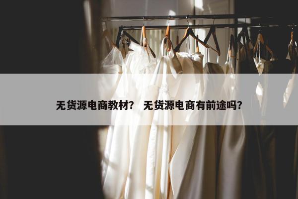 无货源电商教材？ 无货源电商有前途吗？