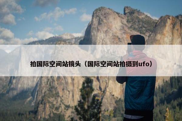 拍国际空间站镜头（国际空间站拍摄到ufo）