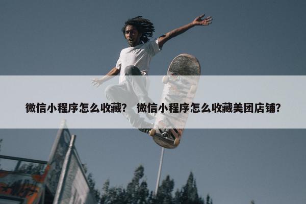微信小程序怎么收藏？ 微信小程序怎么收藏美团店铺？