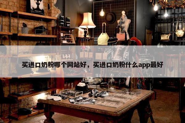 买进口奶粉哪个网站好，买进口奶粉什么app最好