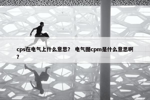 cps在电气上什么意思？ 电气图cpm是什么意思啊？