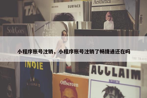 小程序账号注销，小程序账号注销了畅捷通还在吗