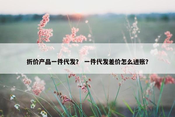 折价产品一件代发？ 一件代发差价怎么进账？