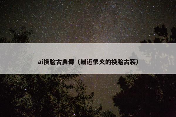 ai换脸古典舞（最近很火的换脸古装）