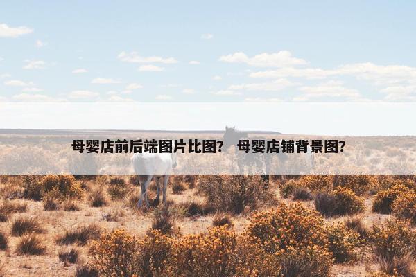 母婴店前后端图片比图？ 母婴店铺背景图？