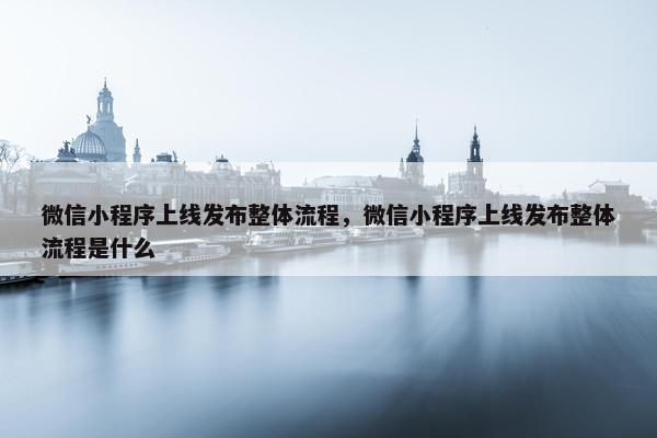 微信小程序上线发布整体流程，微信小程序上线发布整体流程是什么