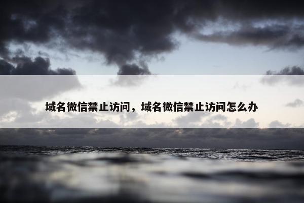 域名微信禁止访问，域名微信禁止访问怎么办