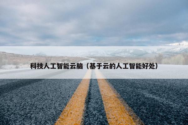 科技人工智能云脑（基于云的人工智能好处）