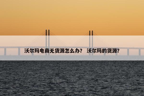 沃尔玛电商无货源怎么办？ 沃尔玛的货源？