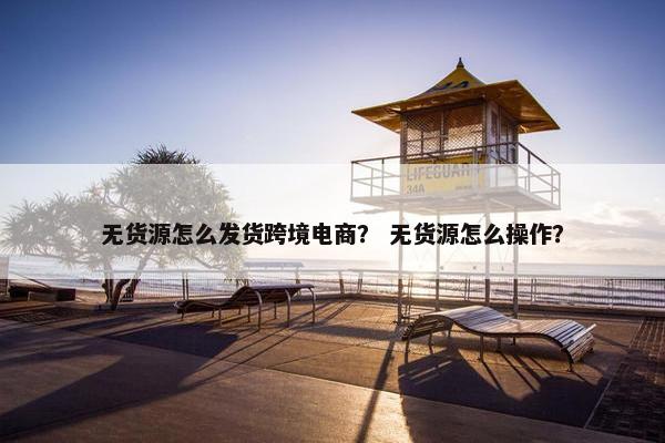 无货源怎么发货跨境电商？ 无货源怎么操作？