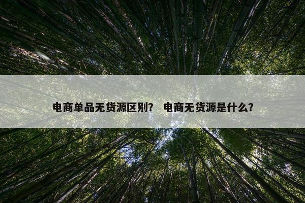 电商单品无货源区别？ 电商无货源是什么？