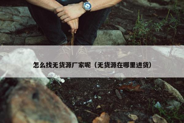怎么找无货源厂家呢（无货源在哪里进货）