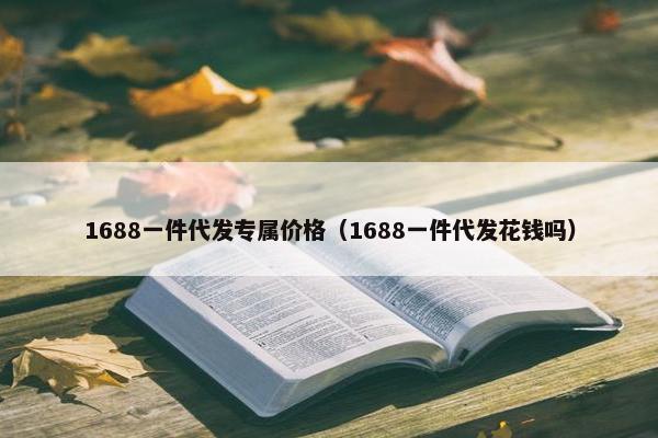 1688一件代发专属价格（1688一件代发花钱吗）