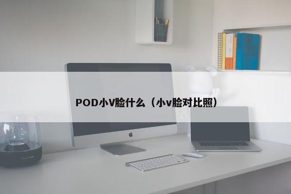 POD小V脸什么（小v脸对比照）