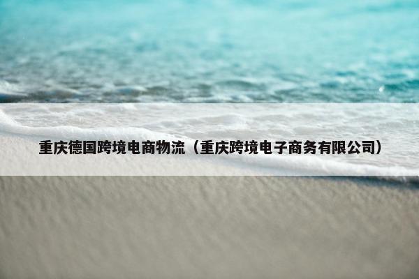 重庆德国跨境电商物流（重庆跨境电子商务有限公司）