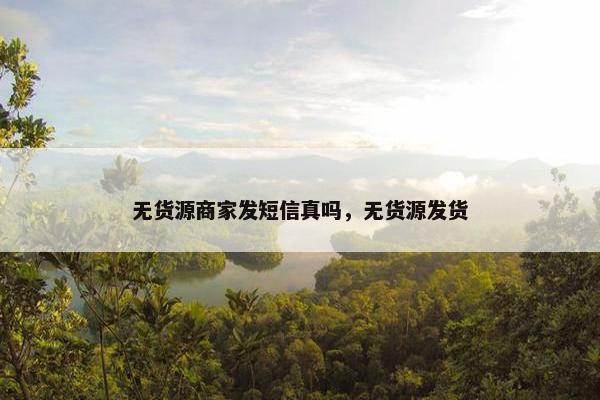 无货源商家发短信真吗，无货源发货
