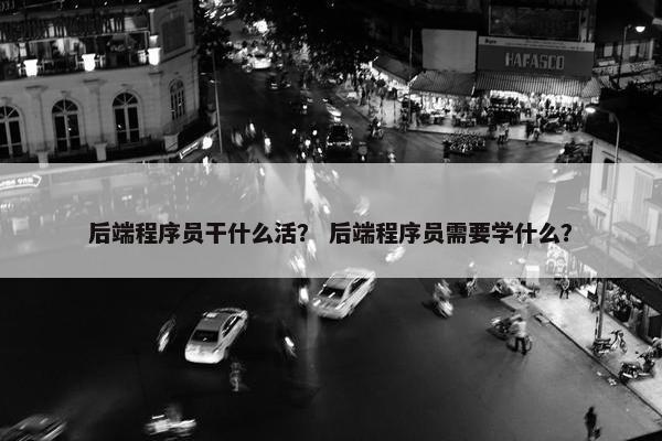 后端程序员干什么活？ 后端程序员需要学什么？