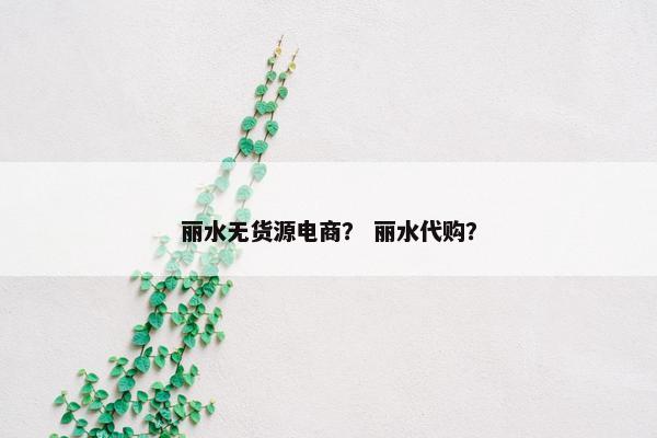 丽水无货源电商？ 丽水代购？