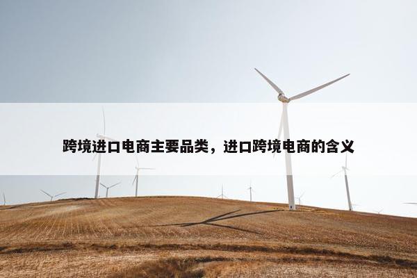 跨境进口电商主要品类，进口跨境电商的含义